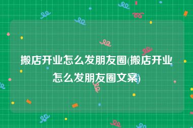 搬店开业怎么发朋友圈(搬店开业怎么发朋友圈文案)