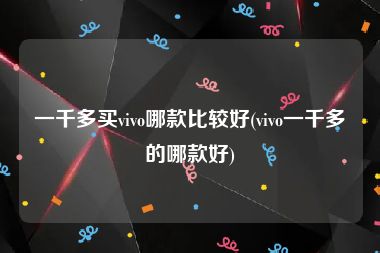 一千多买vivo哪款比较好(vivo一千多的哪款好)