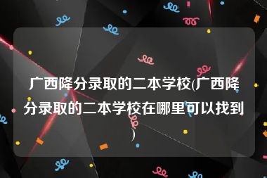 广西降分录取的二本学校(广西降分录取的二本学校在哪里可以找到)