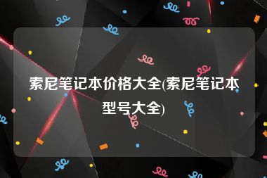 索尼笔记本价格大全(索尼笔记本型号大全)