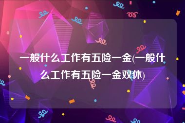 一般什么工作有五险一金(一般什么工作有五险一金双休)
