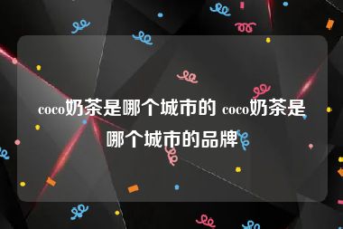 coco奶茶是哪个城市的 coco奶茶是哪个城市的品牌