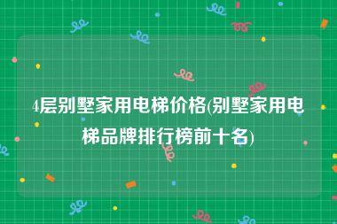 4层别墅家用电梯价格(别墅家用电梯品牌排行榜前十名)