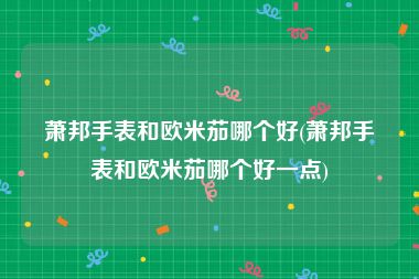 萧邦手表和欧米茄哪个好(萧邦手表和欧米茄哪个好一点)