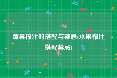 蔬果榨汁的搭配与禁忌(水果榨汁搭配禁忌)