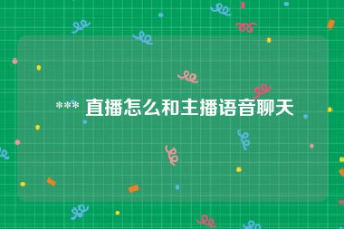 *** 直播怎么和主播语音聊天