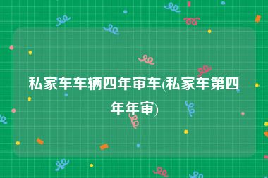 私家车车辆四年审车(私家车第四年年审)