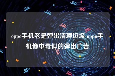 oppo手机老是弹出清理垃圾 oppo手机像中毒似的弹出广告