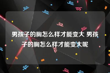 男孩子的胸怎么样才能变大 男孩子的胸怎么样才能变大呢