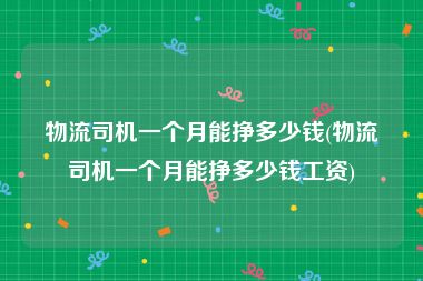 物流司机一个月能挣多少钱(物流司机一个月能挣多少钱工资)