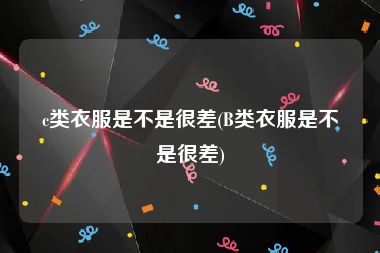 c类衣服是不是很差(B类衣服是不是很差)
