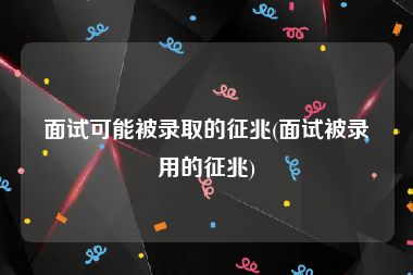 面试可能被录取的征兆(面试被录用的征兆)