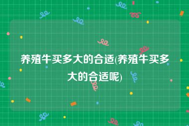 养殖牛买多大的合适(养殖牛买多大的合适呢)