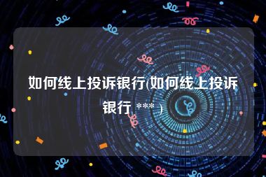 如何线上投诉银行(如何线上投诉银行 *** )