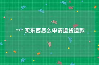  *** 买东西怎么申请退货退款