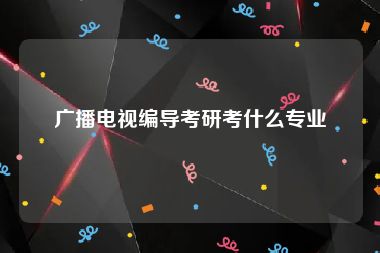 广播电视编导考研考什么专业