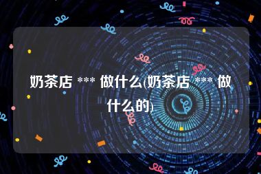 奶茶店 *** 做什么(奶茶店 *** 做什么的)