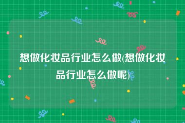 想做化妆品行业怎么做(想做化妆品行业怎么做呢)