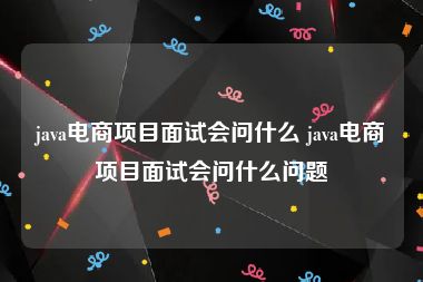 java电商项目面试会问什么 java电商项目面试会问什么问题