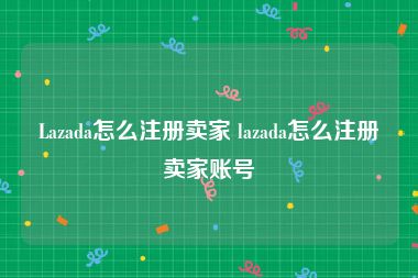 Lazada怎么注册卖家 lazada怎么注册卖家账号
