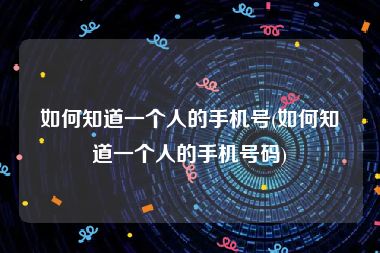 如何知道一个人的手机号(如何知道一个人的手机号码)
