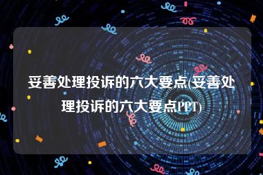 妥善处理投诉的六大要点(妥善处理投诉的六大要点PPT)