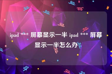 ipad *** 屏幕显示一半 ipad *** 屏幕显示一半怎么办