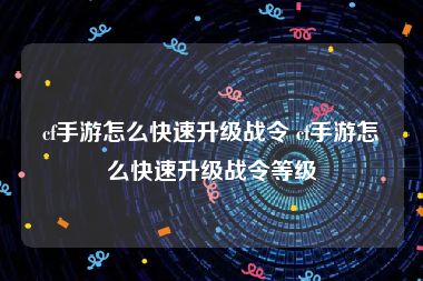 cf手游怎么快速升级战令 cf手游怎么快速升级战令等级