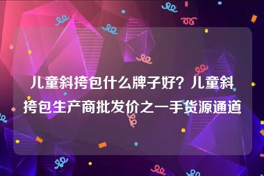 儿童斜挎包什么牌子好？儿童斜挎包生产商批发价之一手货源通道