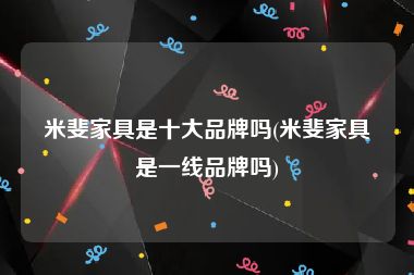 米斐家具是十大品牌吗(米斐家具是一线品牌吗)