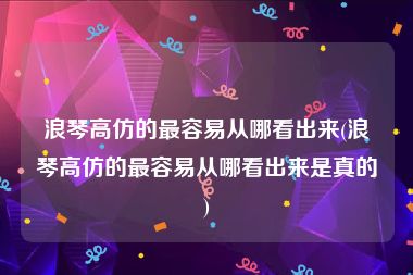 浪琴高仿的最容易从哪看出来(浪琴高仿的最容易从哪看出来是真的)