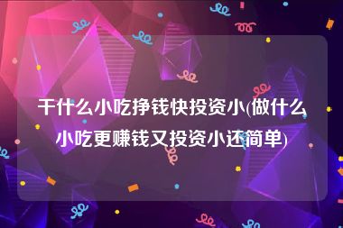 干什么小吃挣钱快投资小(做什么小吃更赚钱又投资小还简单)