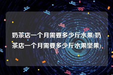 奶茶店一个月需要多少斤水果(奶茶店一个月需要多少斤水果坚果)