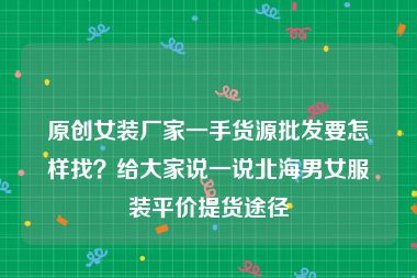 原创女装厂家一手货源批发要怎样找？给大家说一说北海男女服装平价提货途径