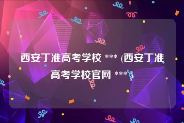 西安丁准高考学校 *** (西安丁准高考学校官网 *** )