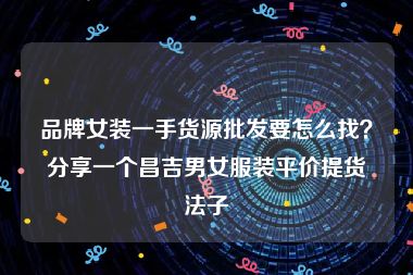 品牌女装一手货源批发要怎么找？分享一个昌吉男女服装平价提货法子