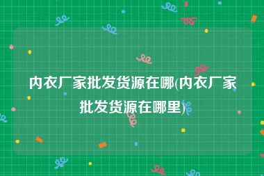 内衣厂家批发货源在哪(内衣厂家批发货源在哪里)