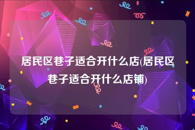 居民区巷子适合开什么店(居民区巷子适合开什么店铺)