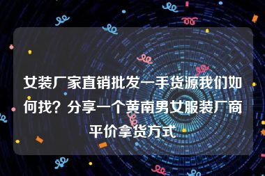 女装厂家直销批发一手货源我们如何找？分享一个黄南男女服装厂商平价拿货方式