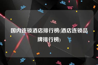 国内连锁酒店排行榜(酒店连锁品牌排行榜)