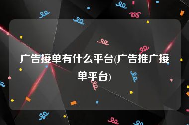 广告接单有什么平台(广告推广接单平台)
