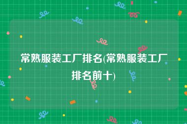 常熟服装工厂排名(常熟服装工厂排名前十)