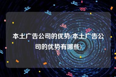 本土广告公司的优势(本土广告公司的优势有哪些)