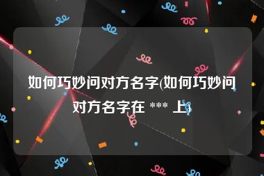 如何巧妙问对方名字(如何巧妙问对方名字在 *** 上)