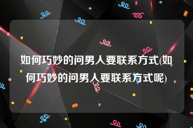 如何巧妙的问男人要联系方式(如何巧妙的问男人要联系方式呢)
