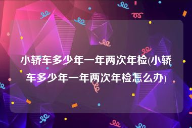 小轿车多少年一年两次年检(小轿车多少年一年两次年检怎么办)