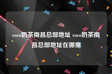 coco奶茶南昌总部地址 coco奶茶南昌总部地址在哪里