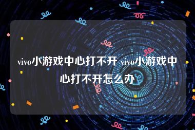 vivo小游戏中心打不开 vivo小游戏中心打不开怎么办
