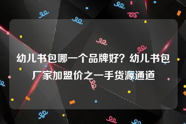 幼儿书包哪一个品牌好？幼儿书包厂家加盟价之一手货源通道