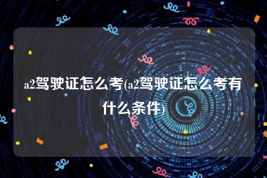 a2驾驶证怎么考(a2驾驶证怎么考有什么条件)